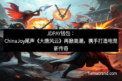 JDPAY钱包：ChinaJoy尾声《大唐风云》再掀高潮，携手打造电竞新传奇